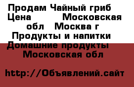 Продам Чайный гриб. › Цена ­ 100 - Московская обл., Москва г. Продукты и напитки » Домашние продукты   . Московская обл.